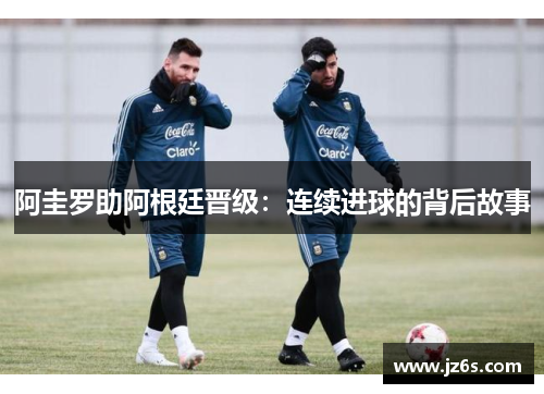 阿圭罗助阿根廷晋级：连续进球的背后故事