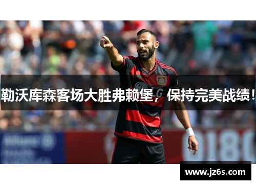 勒沃库森客场大胜弗赖堡，保持完美战绩！
