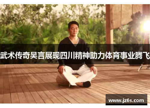 武术传奇吴言展现四川精神助力体育事业腾飞
