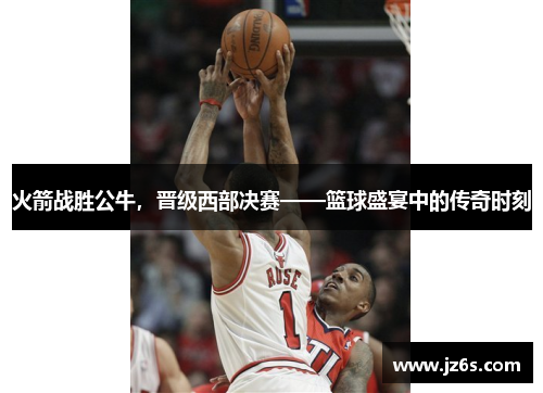 火箭战胜公牛，晋级西部决赛——篮球盛宴中的传奇时刻