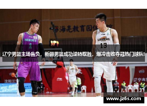 辽宁男篮主场告负，新疆男篮成功逆转取胜，爆冷击败夺冠热门球队!
