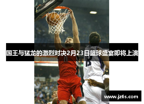 国王与猛龙的激烈对决2月23日篮球盛宴即将上演