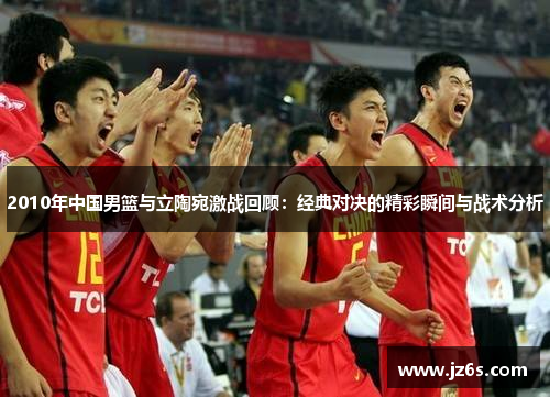 2010年中国男篮与立陶宛激战回顾：经典对决的精彩瞬间与战术分析