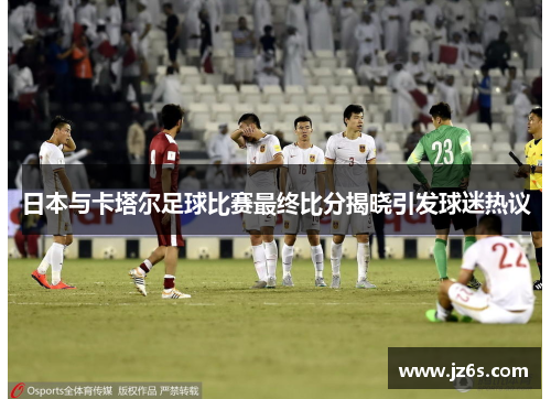 日本与卡塔尔足球比赛最终比分揭晓引发球迷热议