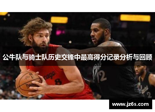 公牛队与骑士队历史交锋中最高得分记录分析与回顾