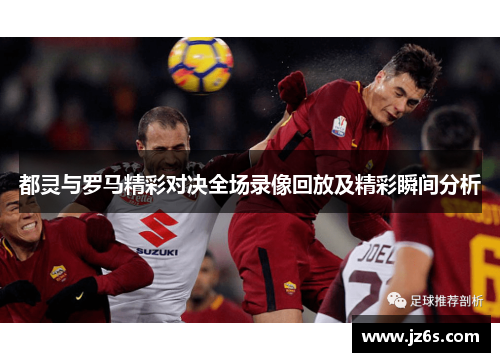 都灵与罗马精彩对决全场录像回放及精彩瞬间分析