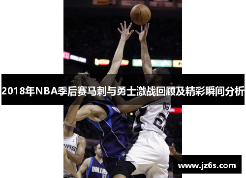 2018年NBA季后赛马刺与勇士激战回顾及精彩瞬间分析