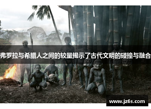 弗罗拉与希腊人之间的较量揭示了古代文明的碰撞与融合